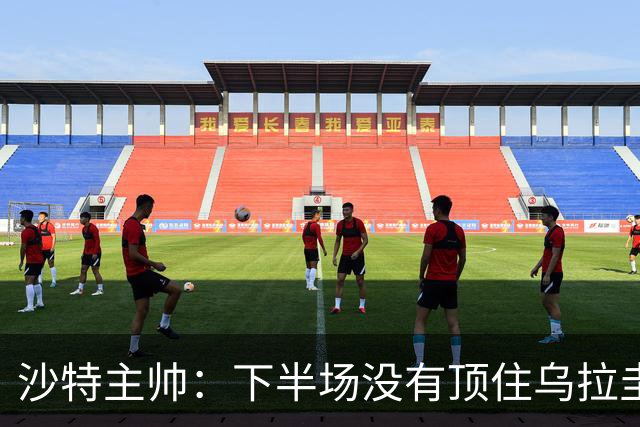 沙特主帅：下半场没有顶住乌拉圭的压力 上半场我们踢得很好